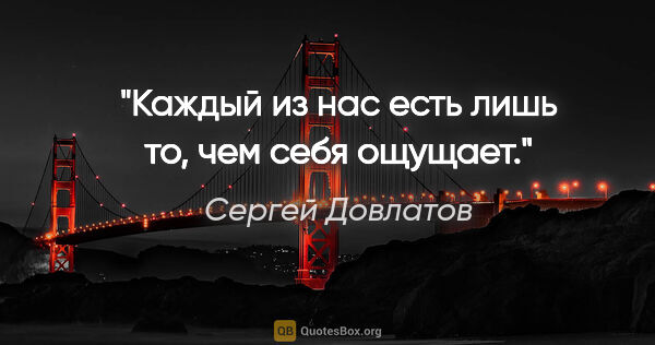 Сергей Довлатов цитата: "Каждый из нас есть лишь то, чем себя ощущает."