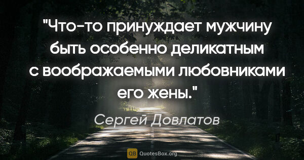 Сергей Довлатов цитата: "Что-то принуждает мужчину быть особенно деликатным с..."