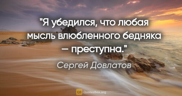 Сергей Довлатов цитата: "Я убедился, что любая мысль влюбленного бедняка — преступна."
