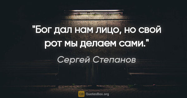 Сергей Степанов цитата: "Бог дал нам лицо, но свой рот мы делаем сами."