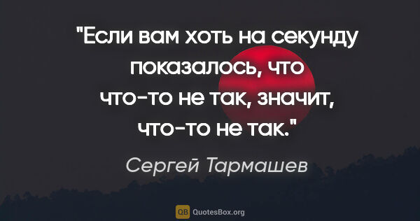 Сергей Тармашев цитата: "Если вам хоть на секунду показалось, что что-то не так,..."