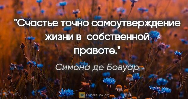 Симона де Бовуар цитата: "Счастье точно самоутверждение жизни в собственной правоте."