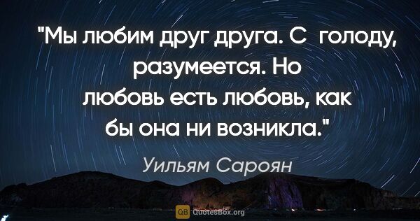 Уильям Сароян цитата: "Мы любим друг друга. С голоду, разумеется. Но любовь есть..."