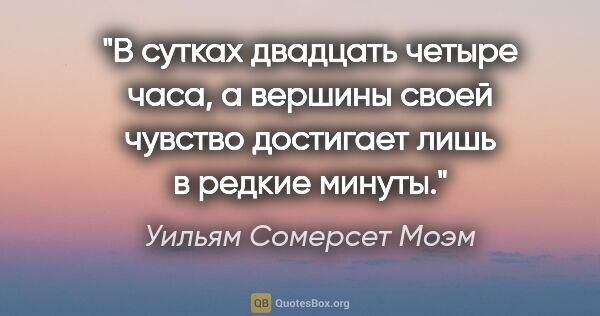 Уильям Сомерсет Моэм цитата: "В сутках двадцать четыре часа, а вершины своей чувство..."