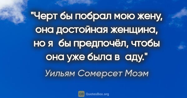 Уильям Сомерсет Моэм цитата: "Черт бы побрал мою жену, она достойная женщина, но я бы..."