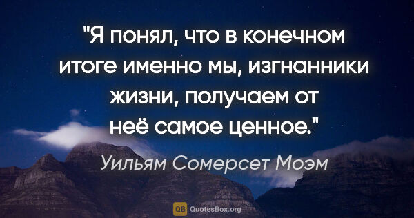 Уильям Сомерсет Моэм цитата: "Я понял, что в конечном итоге именно мы, изгнанники жизни,..."