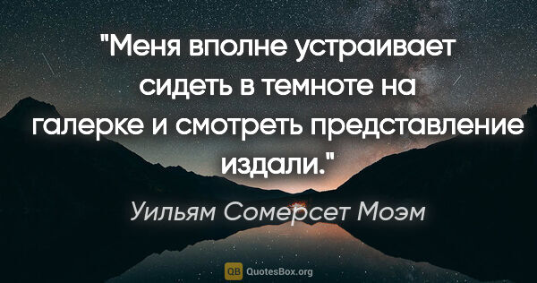 Уильям Сомерсет Моэм цитата: "Меня вполне устраивает сидеть в темноте на галерке и смотреть..."