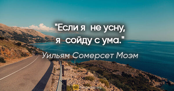 Уильям Сомерсет Моэм цитата: "Если я не усну, я сойду с ума."