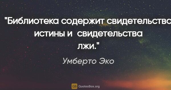 Умберто Эко цитата: "Библиотека содержит свидетельства истины и свидетельства лжи."