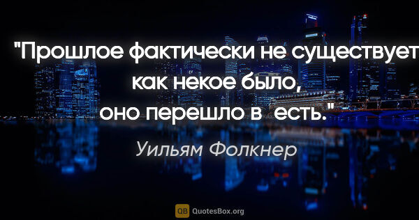 Уильям Фолкнер цитата: "Прошлое фактически не существует как некое «было», оно перешло..."