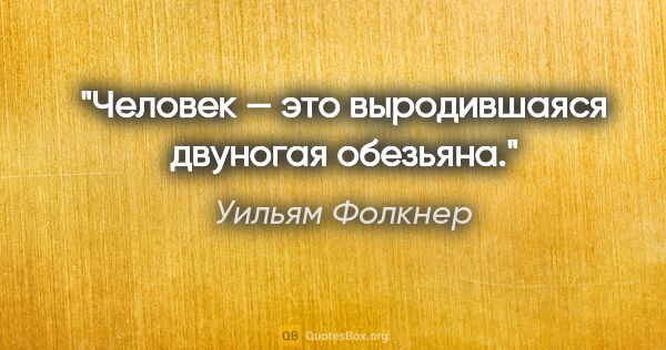 Уильям Фолкнер цитата: "Человек — это выродившаяся двуногая обезьяна."