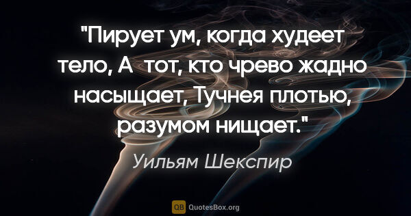 Уильям Шекспир цитата: "Пирует ум, когда худеет тело,

А тот, кто чрево жадно..."