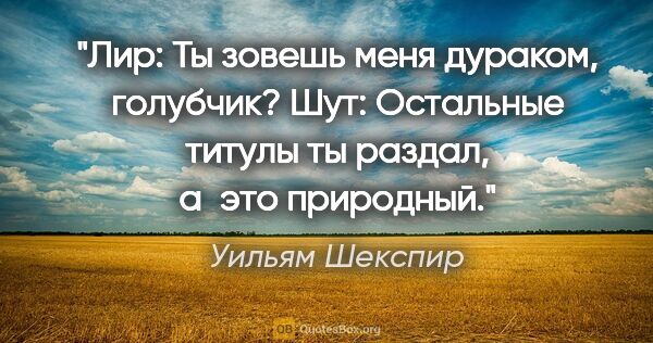 Уильям Шекспир цитата: "Лир: Ты зовешь меня дураком, голубчик?

Шут: Остальные титулы..."