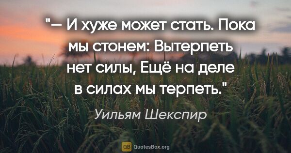 Уильям Шекспир цитата: "— И хуже может стать. Пока мы стонем: «Вытерпеть нет силы»,..."