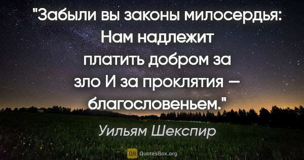 Уильям Шекспир цитата: "Забыли вы законы милосердья:

Нам надлежит платить добром за..."