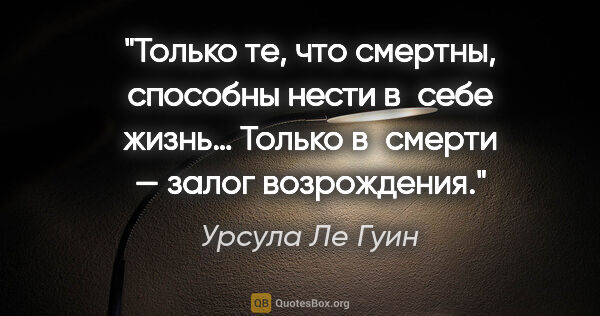 Урсула Ле Гуин цитата: "Только те, что смертны, способны нести в себе жизнь… Только..."