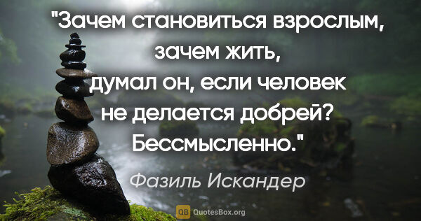 Фазиль Искандер цитата: "Зачем становиться взрослым, зачем жить, думал он, если человек..."