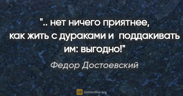 Федор Достоевский цитата: " нет ничего приятнее, как жить с дураками и поддакивать им:..."