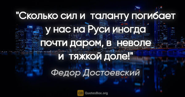 Федор Достоевский цитата: "Сколько сил и таланту погибает у нас на Руси иногда почти..."