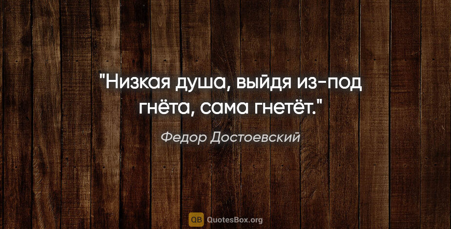 Федор Достоевский цитата: "Низкая душа, выйдя из-под гнёта, сама гнетёт."