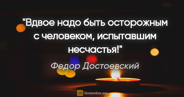 Федор Достоевский цитата: "Вдвое надо быть осторожным с человеком, испытавшим несчастья!"