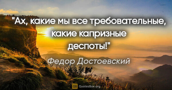 Федор Достоевский цитата: "Ах, какие мы все требовательные, какие капризные деспоты!"