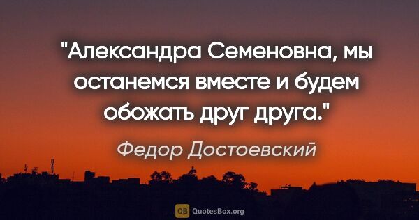 Федор Достоевский цитата: "Александра Семеновна, мы останемся вместе и будем обожать друг..."