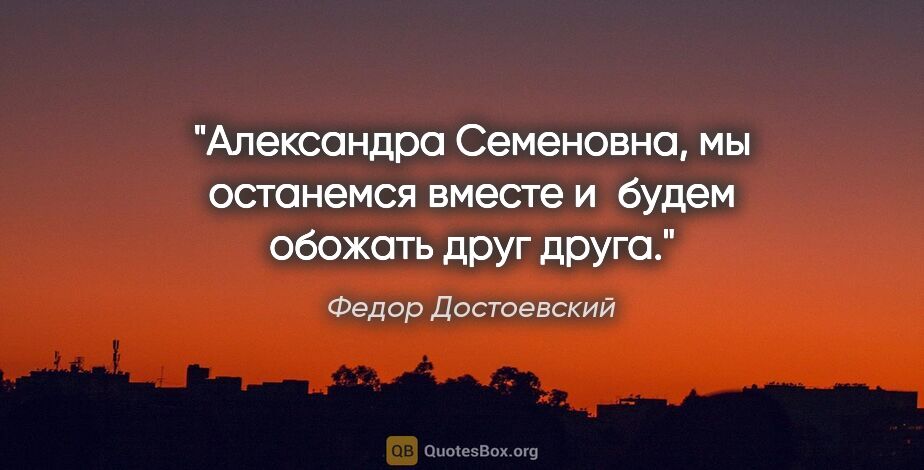 Федор Достоевский цитата: "Александра Семеновна, мы останемся вместе и будем обожать друг..."