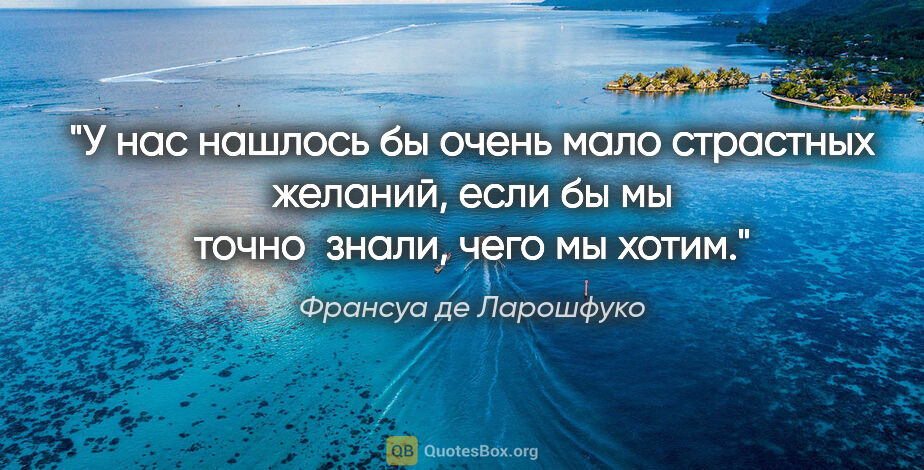 Франсуа де Ларошфуко цитата: "У нас нашлось бы очень мало страстных желаний, если бы мы..."