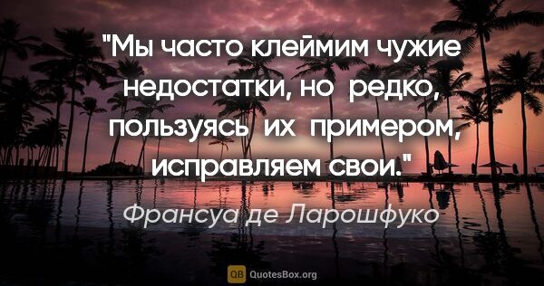 Франсуа де Ларошфуко цитата: "Мы часто клеймим чужие недостатки, но  редко,  пользуясь  их ..."