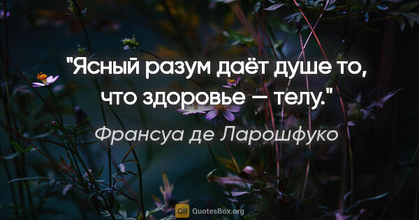 Франсуа де Ларошфуко цитата: "Ясный разум даёт душе то, что здоровье — телу."