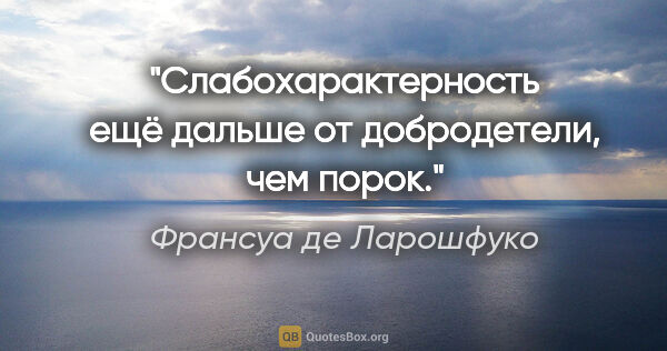 Франсуа де Ларошфуко цитата: "Слабохарактерность ещё дальше от добродетели, чем порок."