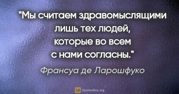 Франсуа де Ларошфуко цитата: "Мы считаем здравомыслящими лишь тех людей, которые во всем с..."