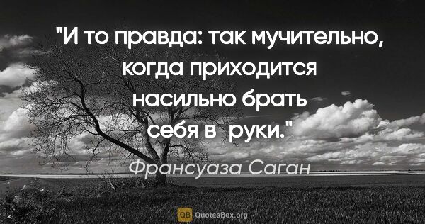 Франсуаза Саган цитата: "И то правда: так мучительно, когда приходится насильно брать..."