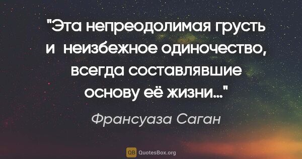 Франсуаза Саган цитата: "Эта непреодолимая грусть и неизбежное одиночество, всегда..."