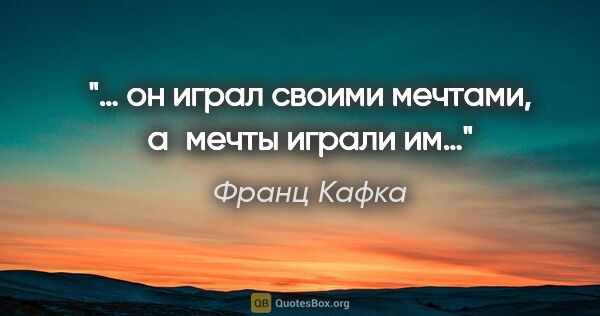 Франц Кафка цитата: "… он играл своими мечтами, а мечты играли им…"