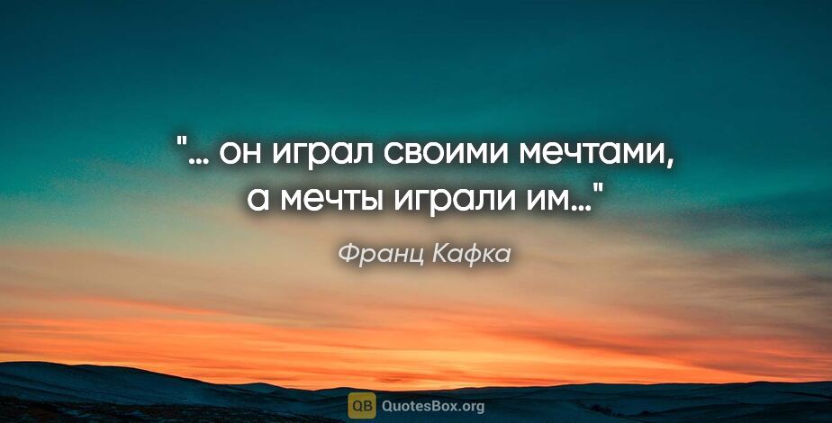 Франц Кафка цитата: "… он играл своими мечтами, а мечты играли им…"