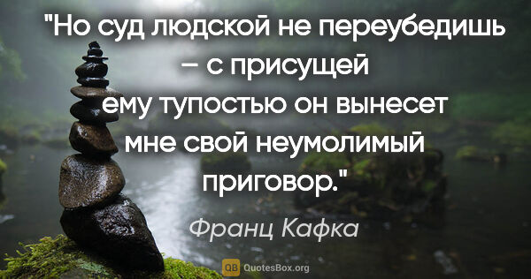 Франц Кафка цитата: "Но суд людской не переубедишь – с присущей ему тупостью он..."