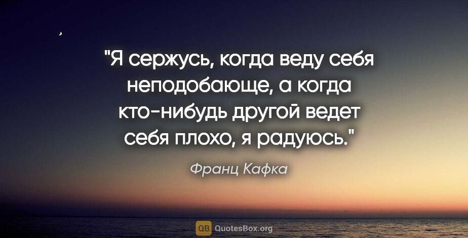 Франц Кафка цитата: "Я сержусь, когда веду себя неподобающе, а когда кто-нибудь..."
