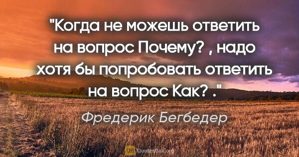 Фредерик Бегбедер цитата: "Когда не можешь ответить на вопрос «Почему? », надо хотя бы..."