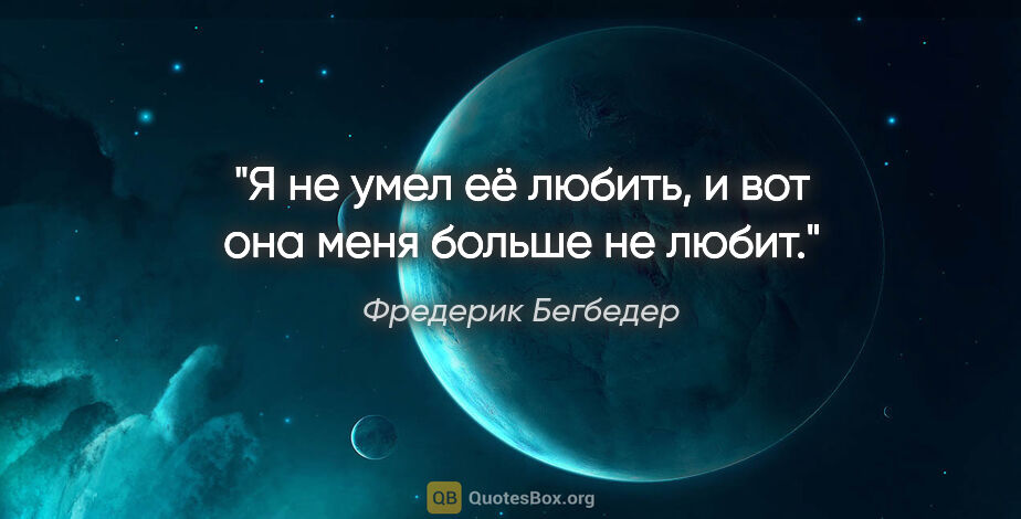 Фредерик Бегбедер цитата: "Я не умел её любить, и вот она меня больше не любит."