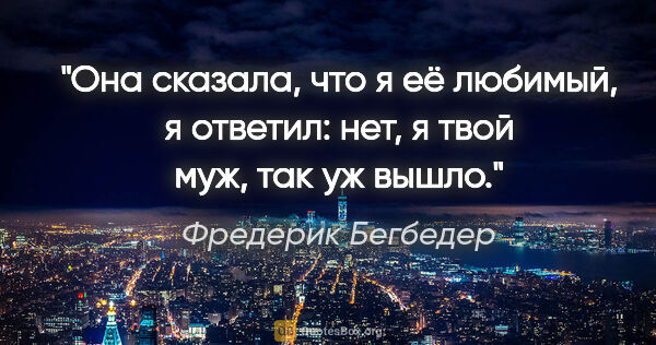 Фредерик Бегбедер цитата: "Она сказала, что я её любимый, я ответил: нет, я твой муж, так..."