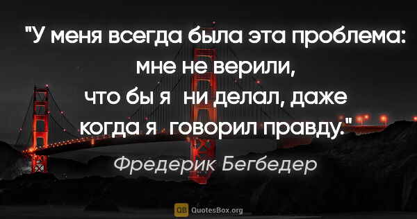 Фредерик Бегбедер цитата: "У меня всегда была эта проблема: мне не верили, что бы я ни..."