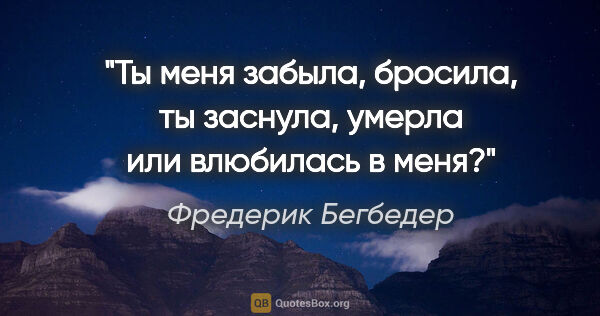 Фредерик Бегбедер цитата: "Ты меня забыла, бросила, ты заснула, умерла или влюбилась в меня?"