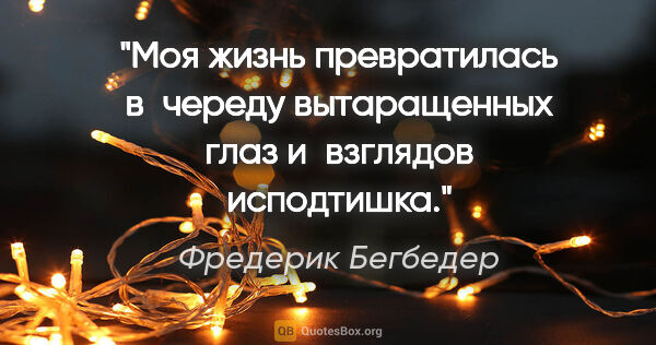 Фредерик Бегбедер цитата: "Моя жизнь превратилась в череду вытаращенных глаз и взглядов..."