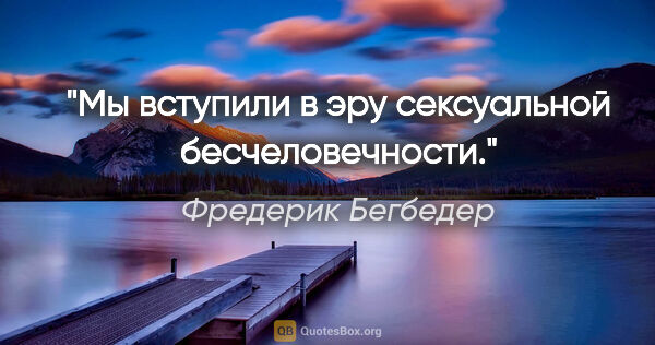 Фредерик Бегбедер цитата: "Мы вступили в эру сексуальной бесчеловечности."