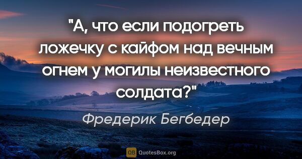 Фредерик Бегбедер цитата: "А, что если подогреть ложечку с кайфом над вечным огнем у..."