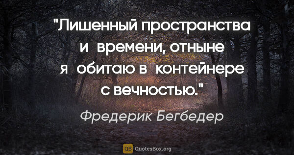 Фредерик Бегбедер цитата: "Лишенный пространства и времени, отныне я обитаю в контейнере..."