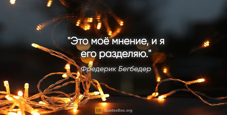 Фредерик Бегбедер цитата: "Это моё мнение, и я его разделяю."