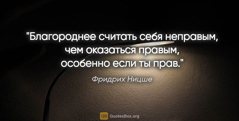 Фридрих Ницше цитата: "Благороднее считать себя неправым, чем оказаться правым,..."